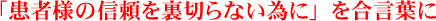 「患者様の信頼を裏切らない為に」を合言葉に